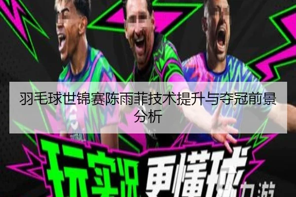 羽毛球世锦赛陈雨菲技术提升与夺冠前景分析
